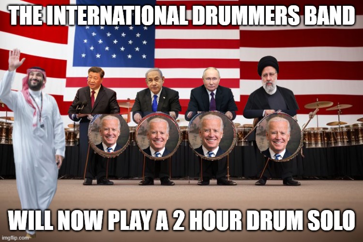 Man who doesn't know where he is being played like a drum by every world leader | THE INTERNATIONAL DRUMMERS BAND; WILL NOW PLAY A 2 HOUR DRUM SOLO | image tagged in joe biden,china,iran,russia,saudi arabia,israel | made w/ Imgflip meme maker