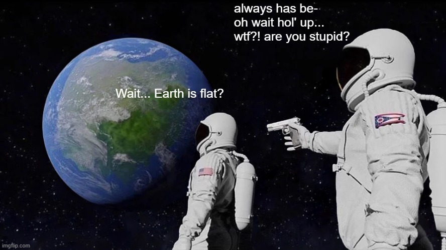 Nearly caught lagging O_o | always has be- oh wait hol' up... wtf?! are you stupid? Wait... Earth is flat? | image tagged in memes,always has been,flat earth,flat earthers,funny,dank memes | made w/ Imgflip meme maker