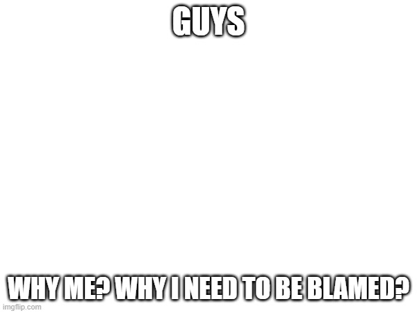 GUYS; WHY ME? WHY I NEED TO BE BLAMED? | made w/ Imgflip meme maker