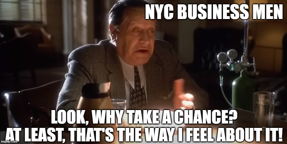Businesses have a decision to make! Do they trust their Government? | NYC BUSINESS MEN; LOOK, WHY TAKE A CHANCE?
AT LEAST, THAT'S THE WAY I FEEL ABOUT IT! | image tagged in nyc,new york,new york city,movie quotes,casino,business | made w/ Imgflip meme maker