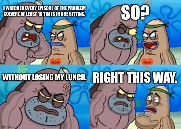 How Tough Are You Meme | SO? I WATCHED EVERY EPISODE OF THE PROBLEM SOLVERZ AT LEAST 10 TIMES IN ONE SITTING. WITHOUT LOSING MY LUNCH. RIGHT THIS WAY. | image tagged in memes,how tough are you,cartoon network | made w/ Imgflip meme maker