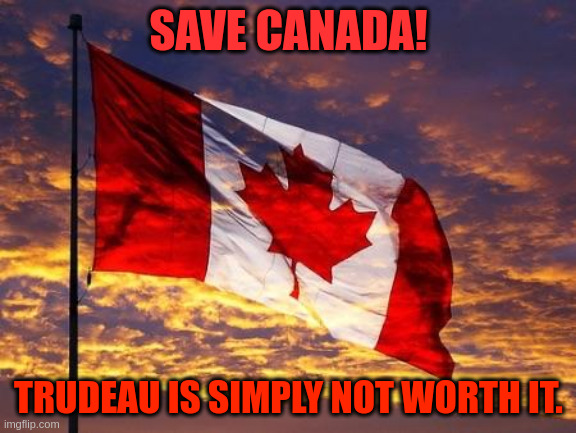 Save Canada | SAVE CANADA! TRUDEAU IS SIMPLY NOT WORTH IT. | image tagged in canada | made w/ Imgflip meme maker