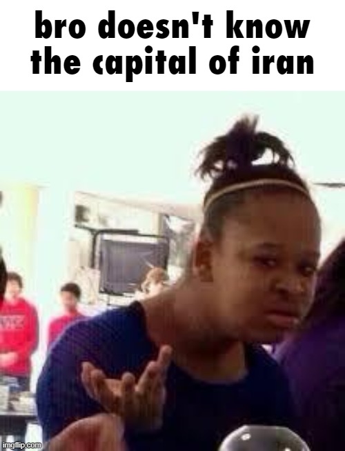 Bruh | bro doesn't know the capital of iran | image tagged in bruh | made w/ Imgflip meme maker