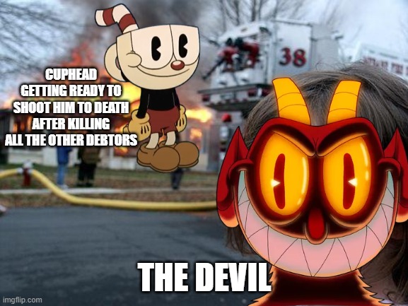 cuphead meme | CUPHEAD GETTING READY TO SHOOT HIM TO DEATH AFTER KILLING ALL THE OTHER DEBTORS; THE DEVIL | image tagged in memes,disaster girl | made w/ Imgflip meme maker
