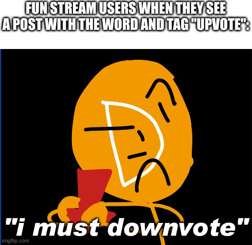 FUN STREAM USERS WHEN THEY SEE A POST WITH THE WORD AND TAG "UPVOTE":; "i must downvote" | made w/ Imgflip meme maker