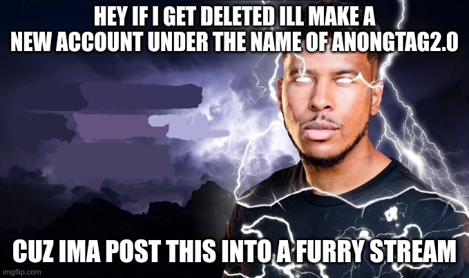 just letting you know | HEY IF I GET DELETED ILL MAKE A NEW ACCOUNT UNDER THE NAME OF ANONGTAG2.0; CUZ IMA POST THIS INTO A FURRY STREAM | image tagged in you should kill yourself now | made w/ Imgflip meme maker