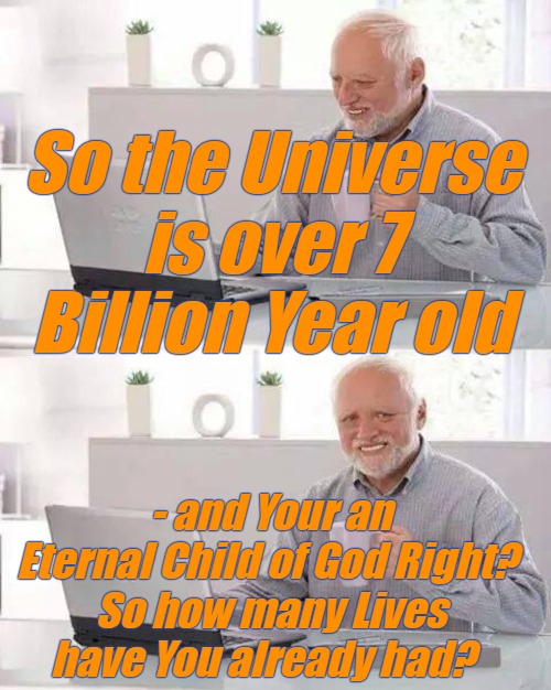 Eternal Child of God- How many Lives have You had? | So the Universe is over 7 Billion Year old; - and Your an Eternal Child of God Right? 
So how many Lives have You already had? | image tagged in lives,spiritual,reincarnation,eternal,child of god | made w/ Imgflip meme maker