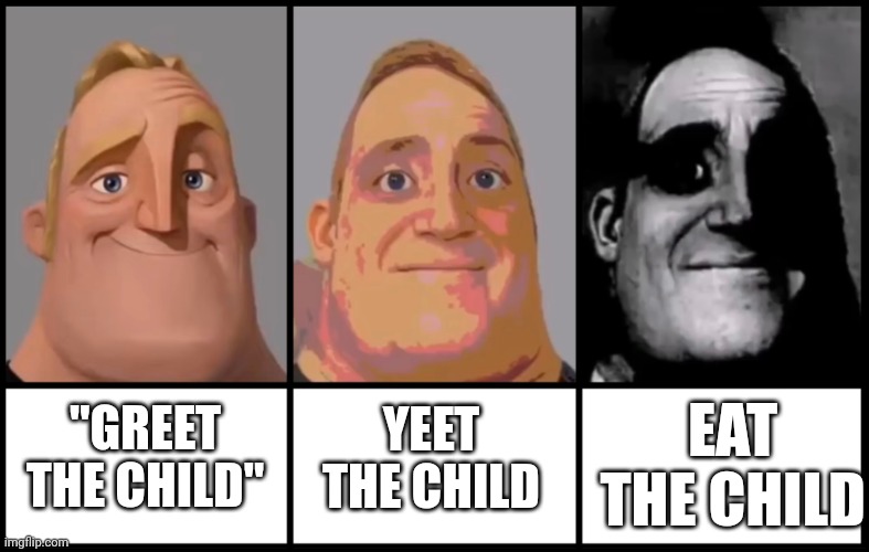 Mr Incredible becoming uncanny 3 phases | YEET THE CHILD; EAT THE CHILD; "GREET THE CHILD" | image tagged in mr incredible becoming uncanny 3 phases | made w/ Imgflip meme maker