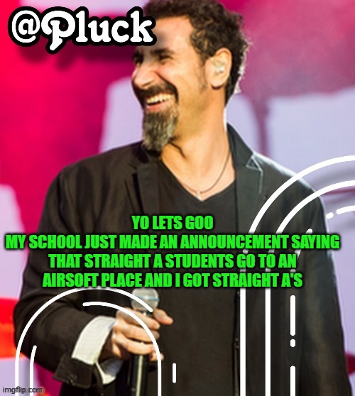 Pluck’s official announcement | YO LETS GOO
MY SCHOOL JUST MADE AN ANNOUNCEMENT SAYING THAT STRAIGHT A STUDENTS GO TO AN AIRSOFT PLACE AND I GOT STRAIGHT A'S | image tagged in pluck s official announcement | made w/ Imgflip meme maker