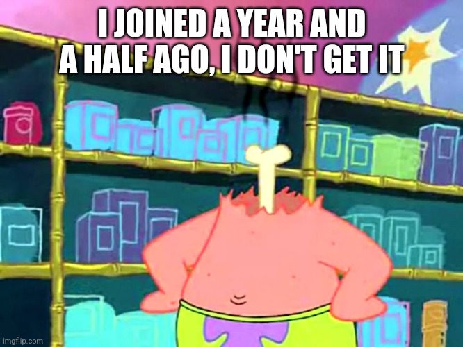 Patrick "I Don't Get It" | I JOINED A YEAR AND A HALF AGO, I DON'T GET IT | image tagged in patrick i don't get it | made w/ Imgflip meme maker