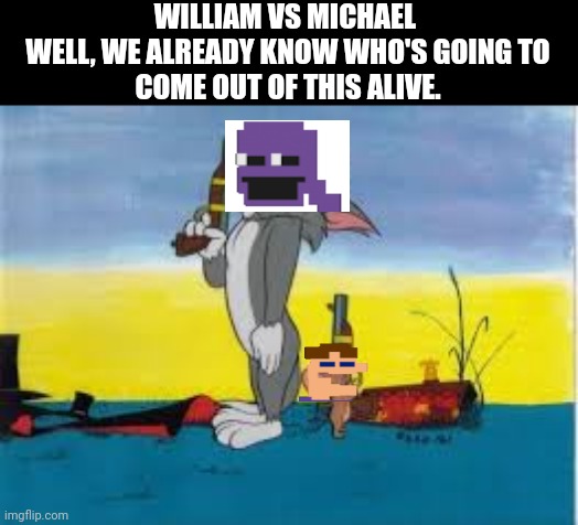 WILLIAM VS MICHAEL 

WELL, WE ALREADY KNOW WHO'S GOING TO COME OUT OF THIS ALIVE. | made w/ Imgflip meme maker