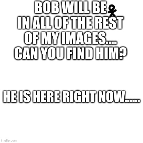 Can you find him?? | BOB WILL BE IN ALL OF THE REST OF MY IMAGES.... CAN YOU FIND HIM? HE IS HERE RIGHT NOW...... | image tagged in bob | made w/ Imgflip meme maker