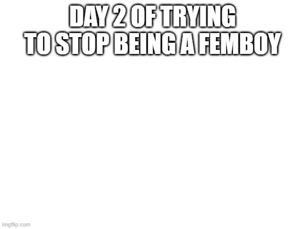 DAY 2 OF TRYING TO STOP BEING A FEMBOY | made w/ Imgflip meme maker