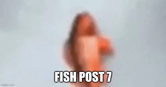fish | FISH POST 7 | image tagged in fish | made w/ Imgflip meme maker