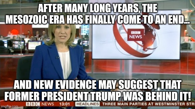 What is Next? | AFTER MANY LONG YEARS, THE MESOZOIC ERA HAS FINALLY COME TO AN END... AND NEW EVIDENCE MAY SUGGEST THAT FORMER PRESIDENT TRUMP WAS BEHIND IT! | image tagged in bbc newsflash | made w/ Imgflip meme maker