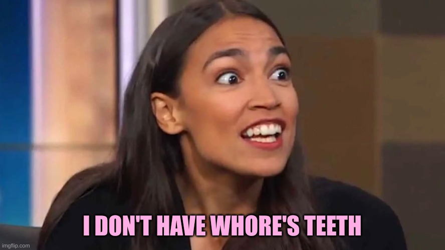 Crazy AOC | I DON'T HAVE WHORE'S TEETH | image tagged in crazy aoc | made w/ Imgflip meme maker