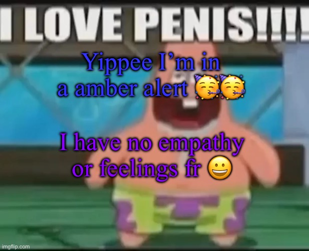 dumbass gay star | Yippee I’m in a amber alert 🥳🥳; I have no empathy or feelings fr 😀 | image tagged in dumbass gay star | made w/ Imgflip meme maker