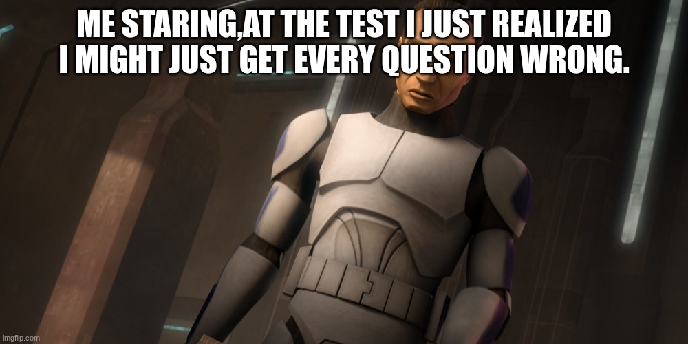 clone trooper tup | ME STARING,AT THE TEST I JUST REALIZED I MIGHT JUST GET EVERY QUESTION WRONG. | image tagged in clone trooper tup | made w/ Imgflip meme maker