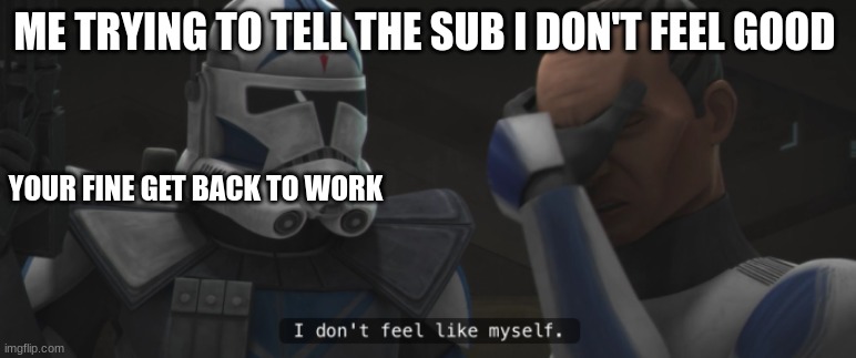 clone trooper tup | ME TRYING TO TELL THE SUB I DON'T FEEL GOOD; YOUR FINE GET BACK TO WORK | image tagged in clone trooper tup | made w/ Imgflip meme maker