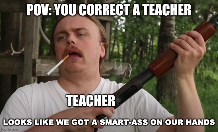 "Geez, man!" | POV: YOU CORRECT A TEACHER; TEACHER | image tagged in smart-ass on our hands,teacher,school meme | made w/ Imgflip meme maker