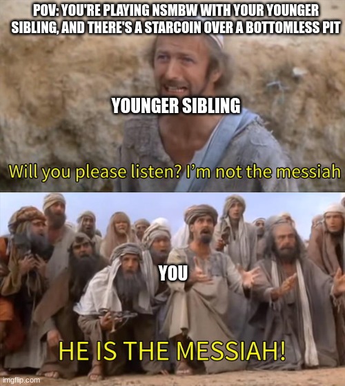 Amyrite? | POV: YOU'RE PLAYING NSMBW WITH YOUR YOUNGER SIBLING, AND THERE'S A STARCOIN OVER A BOTTOMLESS PIT; YOUNGER SIBLING; YOU | image tagged in please listen i am not the messiah | made w/ Imgflip meme maker