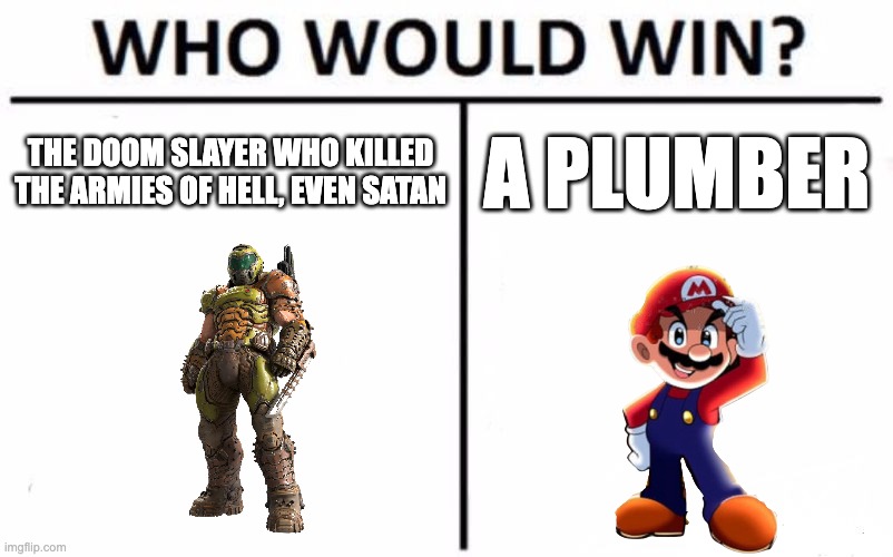 Who Would Win? | THE DOOM SLAYER WHO KILLED THE ARMIES OF HELL, EVEN SATAN; A PLUMBER | image tagged in memes,who would win | made w/ Imgflip meme maker