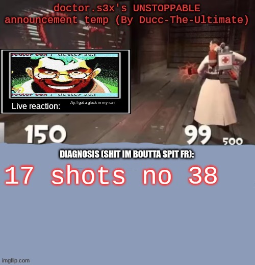 doctor.s3x's UNSTOPPABLE announcement temp (By Ducc-The-Ultimate | Ay, I got a glock in my rari; 17 shots no 38 | image tagged in doctor s3x's unstoppable announcement temp by ducc-the-ultimate | made w/ Imgflip meme maker