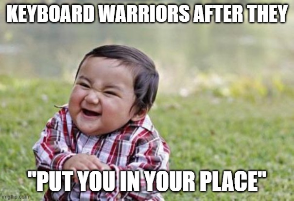 Conceited keyboard warrior. | KEYBOARD WARRIORS AFTER THEY; "PUT YOU IN YOUR PLACE" | image tagged in rubbing hands | made w/ Imgflip meme maker
