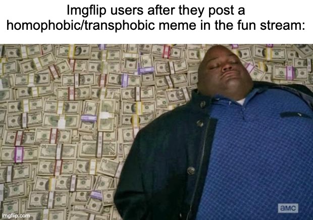 huell money | Imgflip users after they post a homophobic/transphobic meme in the fun stream: | image tagged in huell money | made w/ Imgflip meme maker