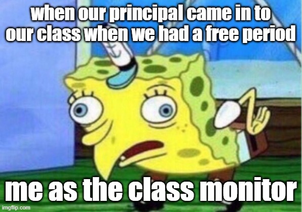 Mocking Spongebob | when our principal came in to our class when we had a free period; me as the class monitor | image tagged in memes,mocking spongebob,school | made w/ Imgflip meme maker