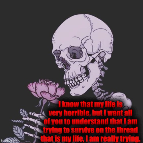 I know that my life is very horrible, but I want all of you to understand that I am trying to survive on the thread that is my life, I am really trying. | made w/ Imgflip meme maker