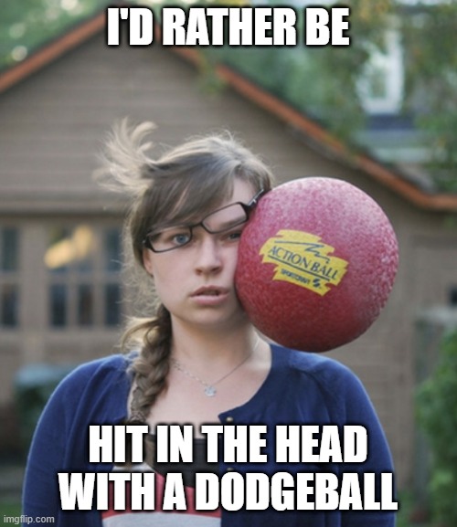 Hit in head with ball | I'D RATHER BE HIT IN THE HEAD WITH A DODGEBALL | image tagged in hit in head with ball | made w/ Imgflip meme maker