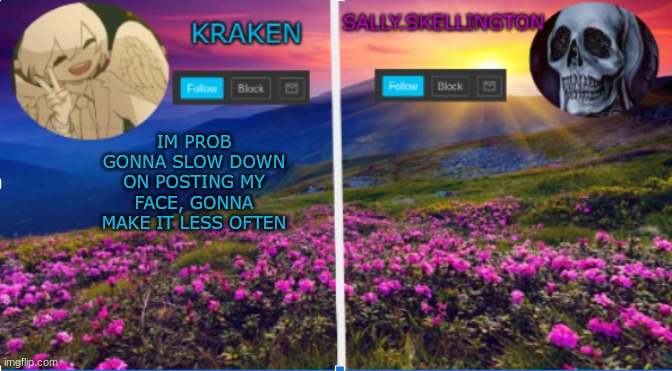 sally.skellington and kraken announcment template | IM PROB GONNA SLOW DOWN ON POSTING MY FACE, GONNA MAKE IT LESS OFTEN | image tagged in sally skellington and kraken announcment template | made w/ Imgflip meme maker