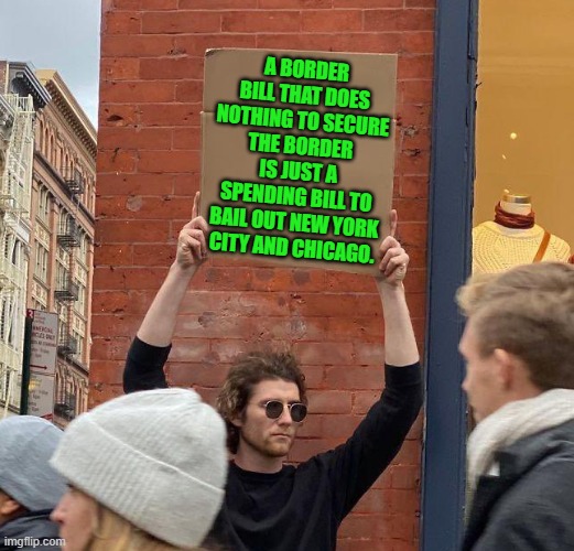 Yep | A BORDER BILL THAT DOES NOTHING TO SECURE THE BORDER IS JUST A SPENDING BILL TO BAIL OUT NEW YORK CITY AND CHICAGO. | image tagged in man with sign | made w/ Imgflip meme maker
