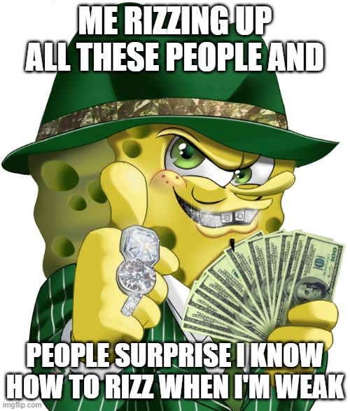 rich gansta spongebob | ME RIZZING UP ALL THESE PEOPLE AND; PEOPLE SURPRISE I KNOW HOW TO RIZZ WHEN I'M WEAK | image tagged in rich gansta spongebob | made w/ Imgflip meme maker