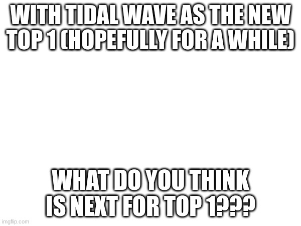 WITH TIDAL WAVE AS THE NEW TOP 1 (HOPEFULLY FOR A WHILE); WHAT DO YOU THINK IS NEXT FOR TOP 1??? | image tagged in i now questioning this | made w/ Imgflip meme maker