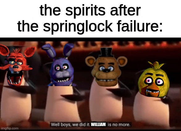 har har har har har | the spirits after the springlock failure:; WILLIAM | image tagged in well boys we did it blank is no more | made w/ Imgflip meme maker