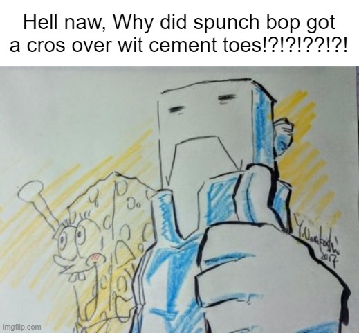 Hell naw, Why did spunch bop got a cros over wit cement toes!?!?!??!?! | image tagged in spunch bop | made w/ Imgflip meme maker