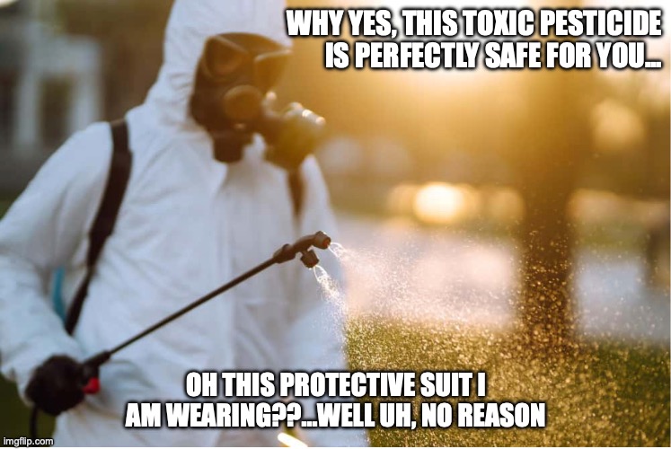 Sprayer Guy | WHY YES, THIS TOXIC PESTICIDE IS PERFECTLY SAFE FOR YOU... OH THIS PROTECTIVE SUIT I AM WEARING??...WELL UH, NO REASON | image tagged in spray,funny because it's true | made w/ Imgflip meme maker