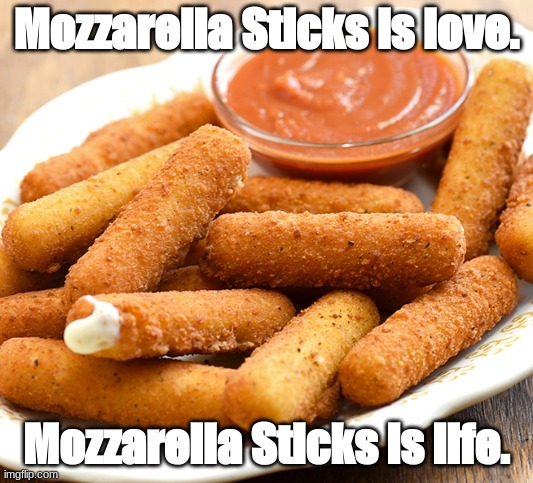 Mozarella Sticks. | Mozzarella Sticks is love. Mozzarella Sticks is life. | image tagged in mozzarella sticks | made w/ Imgflip meme maker