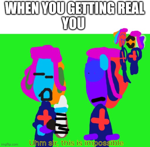 Uhm sir, this is impossible | WHEN YOU GETTING REAL
YOU; Uhm sir, this is impossible | image tagged in hm | made w/ Imgflip meme maker