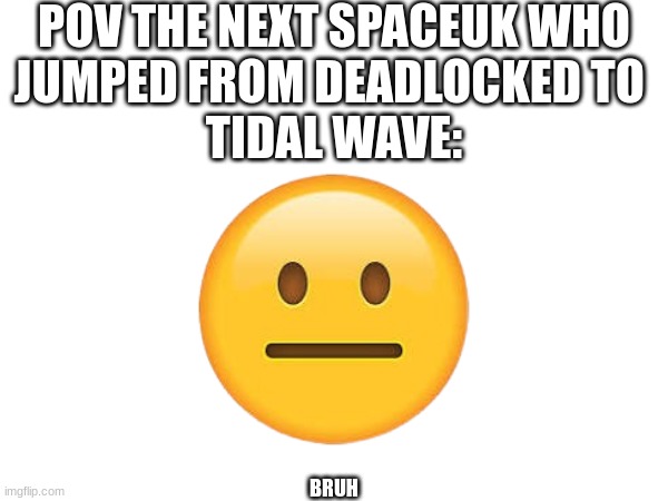 bro if this happens imma laugh | POV THE NEXT SPACEUK WHO
JUMPED FROM DEADLOCKED TO 
TIDAL WAVE:; BRUH | image tagged in trump bruh | made w/ Imgflip meme maker