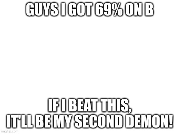 Blank White Template | GUYS I GOT 69% ON B; IF I BEAT THIS, IT'LL BE MY SECOND DEMON! | image tagged in blank white template | made w/ Imgflip meme maker