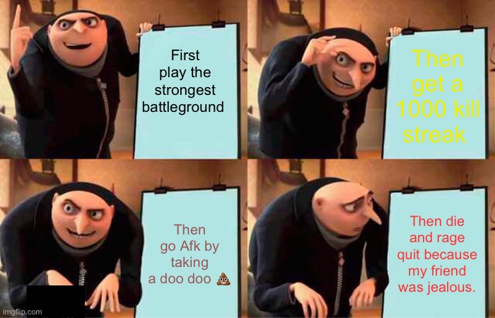 Gru's Plan Meme | First play the strongest battleground; Then get a 1000 kill streak; Then go Afk by taking a doo doo 💩; Then die and rage quit because my friend was jealous. | image tagged in memes,gru's plan | made w/ Imgflip meme maker