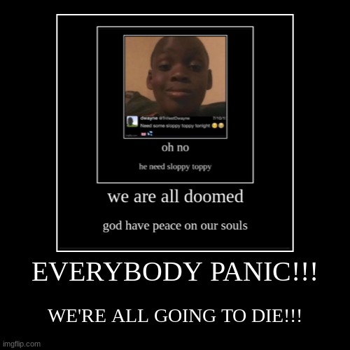 EVERYBODY PANIC!!! | WE'RE ALL GOING TO DIE!!! | image tagged in funny,demotivationals | made w/ Imgflip demotivational maker