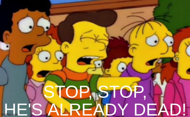 Stop stop he's already dead | STOP, STOP, HE'S ALREADY DEAD! | image tagged in stop stop he's already dead | made w/ Imgflip meme maker