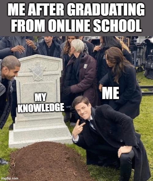 online school | ME AFTER GRADUATING FROM ONLINE SCHOOL; ME; MY KNOWLEDGE | image tagged in grant gustin over grave | made w/ Imgflip meme maker