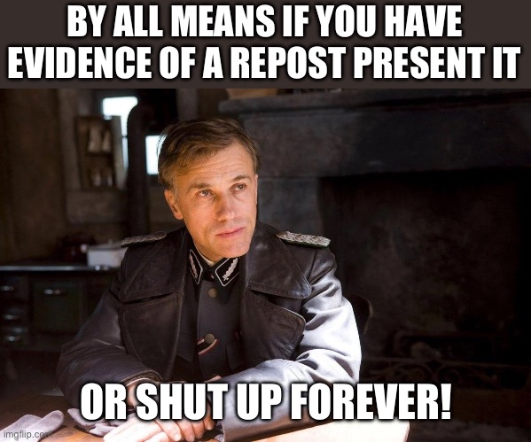 Hans Landa hiding enemies of the state | BY ALL MEANS IF YOU HAVE EVIDENCE OF A REPOST PRESENT IT OR SHUT UP FOREVER! | image tagged in hans landa hiding enemies of the state | made w/ Imgflip meme maker