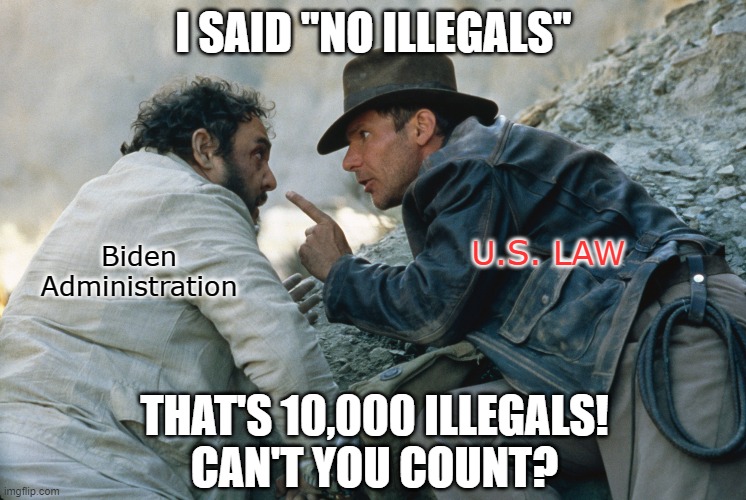Daily at the U.S. Border(s) -- Props to Sallah for bravely playing the role of the evil Biden Administration. | I SAID "NO ILLEGALS"; Biden Administration; U.S. LAW; THAT'S 10,000 ILLEGALS!
CAN'T YOU COUNT? | image tagged in illegal immigration,indiana jones,joe biden | made w/ Imgflip meme maker