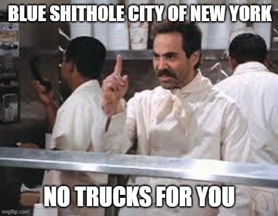 trucks no | BLUE SHITHOLE CITY OF NEW YORK; NO TRUCKS FOR YOU | image tagged in soup nazi | made w/ Imgflip meme maker